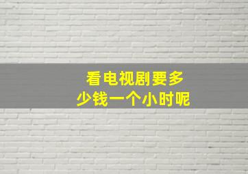 看电视剧要多少钱一个小时呢