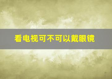 看电视可不可以戴眼镜