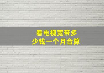 看电视宽带多少钱一个月合算