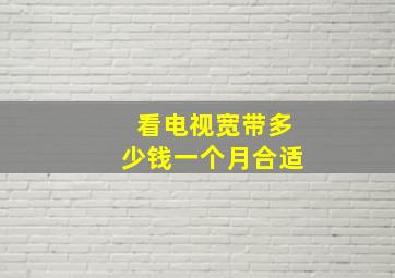 看电视宽带多少钱一个月合适