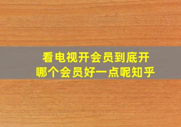 看电视开会员到底开哪个会员好一点呢知乎