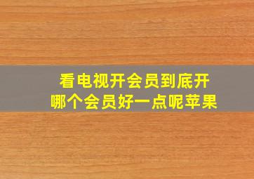 看电视开会员到底开哪个会员好一点呢苹果