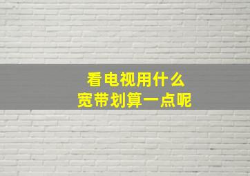 看电视用什么宽带划算一点呢