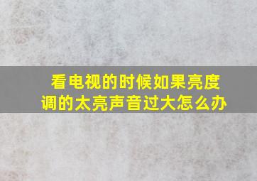 看电视的时候如果亮度调的太亮声音过大怎么办