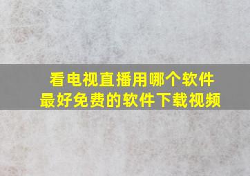 看电视直播用哪个软件最好免费的软件下载视频