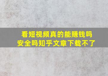 看短视频真的能赚钱吗安全吗知乎文章下载不了