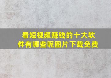 看短视频赚钱的十大软件有哪些呢图片下载免费