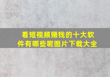 看短视频赚钱的十大软件有哪些呢图片下载大全