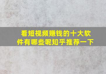 看短视频赚钱的十大软件有哪些呢知乎推荐一下