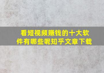 看短视频赚钱的十大软件有哪些呢知乎文章下载