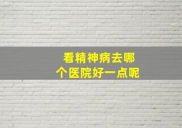 看精神病去哪个医院好一点呢