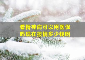 看精神病可以用医保吗现在报销多少钱啊