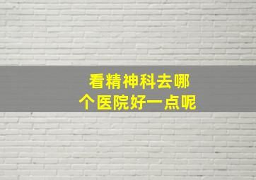 看精神科去哪个医院好一点呢