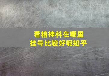 看精神科在哪里挂号比较好呢知乎