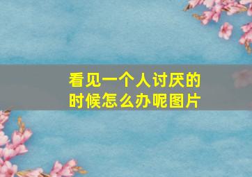 看见一个人讨厌的时候怎么办呢图片