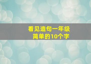 看见造句一年级简单的10个字