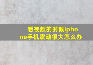 看视频的时候iphone手机震动很大怎么办