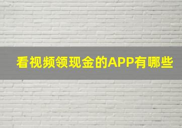 看视频领现金的APP有哪些