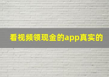 看视频领现金的app真实的