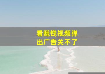 看赚钱视频弹出广告关不了