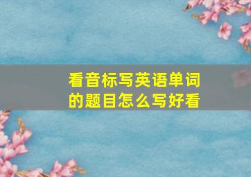 看音标写英语单词的题目怎么写好看