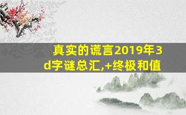 真实的谎言2019年3d字谜总汇,+终极和值