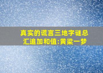 真实的谎言三地字谜总汇追加和值:黄梁一梦