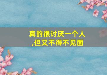 真的很讨厌一个人,但又不得不见面