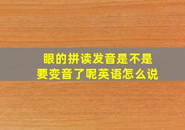 眼的拼读发音是不是要变音了呢英语怎么说