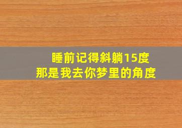 睡前记得斜躺15度那是我去你梦里的角度