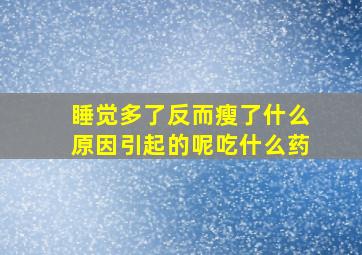 睡觉多了反而瘦了什么原因引起的呢吃什么药