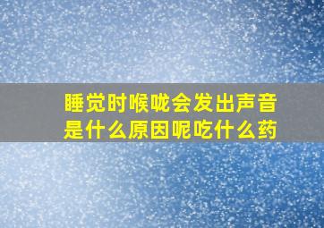 睡觉时喉咙会发出声音是什么原因呢吃什么药