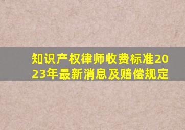 知识产权律师收费标准2023年最新消息及赔偿规定