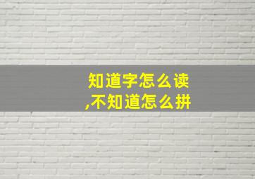 知道字怎么读,不知道怎么拼