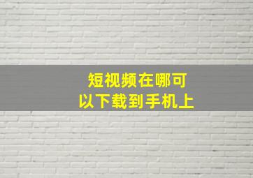 短视频在哪可以下载到手机上