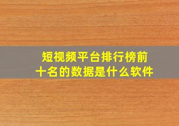 短视频平台排行榜前十名的数据是什么软件