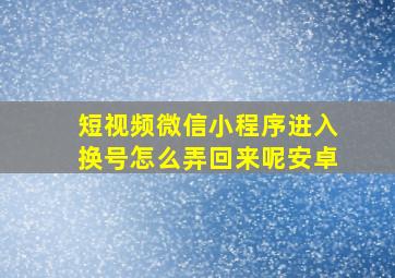 短视频微信小程序进入换号怎么弄回来呢安卓