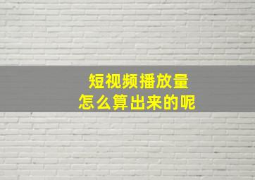 短视频播放量怎么算出来的呢