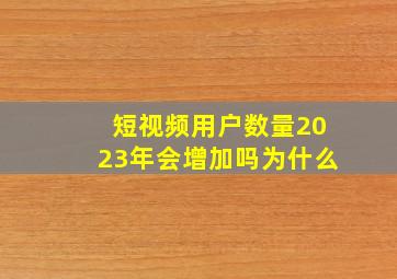 短视频用户数量2023年会增加吗为什么