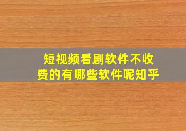 短视频看剧软件不收费的有哪些软件呢知乎