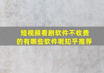 短视频看剧软件不收费的有哪些软件呢知乎推荐