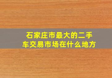 石家庄市最大的二手车交易市场在什么地方