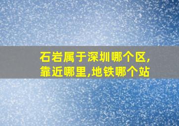 石岩属于深圳哪个区,靠近哪里,地铁哪个站