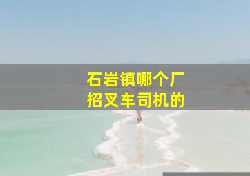 石岩镇哪个厂招叉车司机的