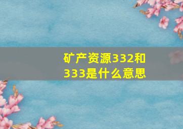 矿产资源332和333是什么意思