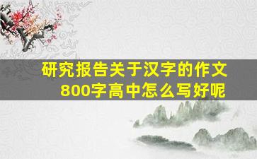 研究报告关于汉字的作文800字高中怎么写好呢