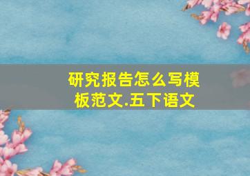 研究报告怎么写模板范文.五下语文