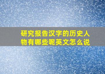 研究报告汉字的历史人物有哪些呢英文怎么说