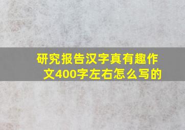 研究报告汉字真有趣作文400字左右怎么写的