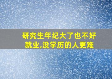 研究生年纪大了也不好就业,没学历的人更难